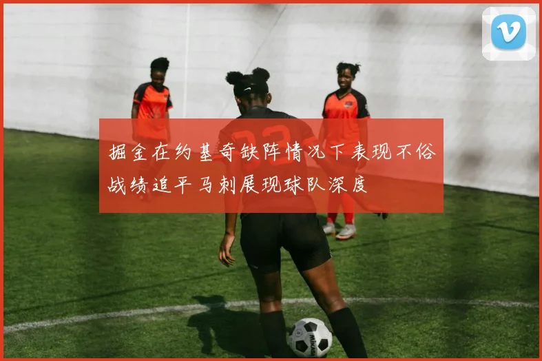 掘金在约基奇缺阵情况下表现不俗战绩追平马刺展现球队深度