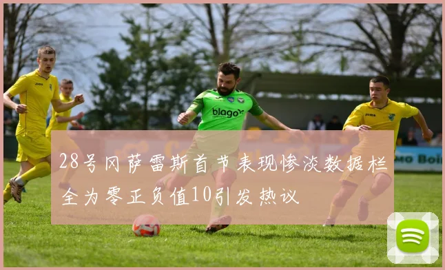 28号冈萨雷斯首节表现惨淡数据栏全为零正负值10引发热议