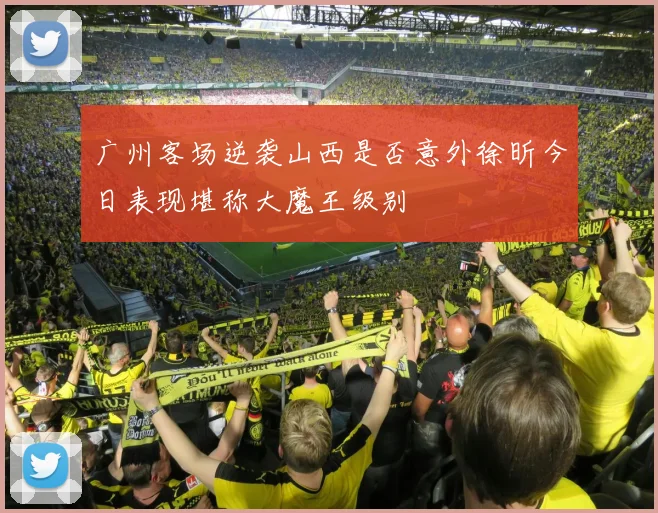 广州客场逆袭山西是否意外徐昕今日表现堪称大魔王级别