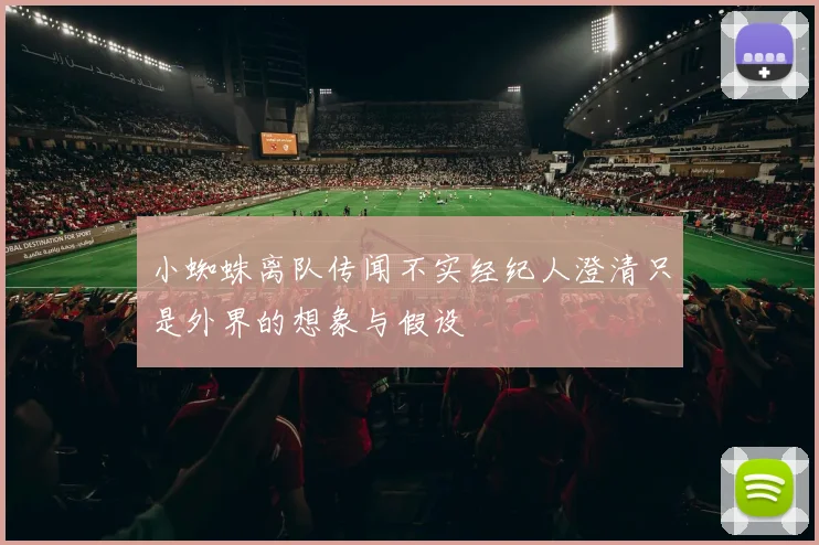 小蜘蛛离队传闻不实经纪人澄清只是外界的想象与假设