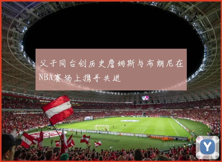 父子同台创历史詹姆斯与布朗尼在NBA赛场上携手共进