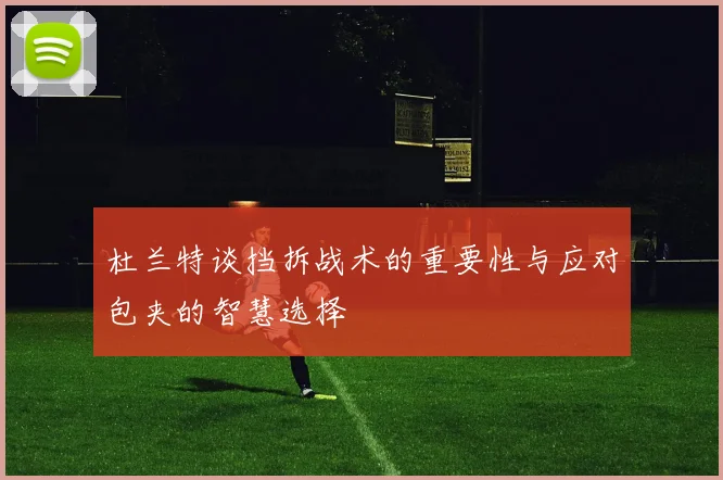 杜兰特谈挡拆战术的重要性与应对包夹的智慧选择