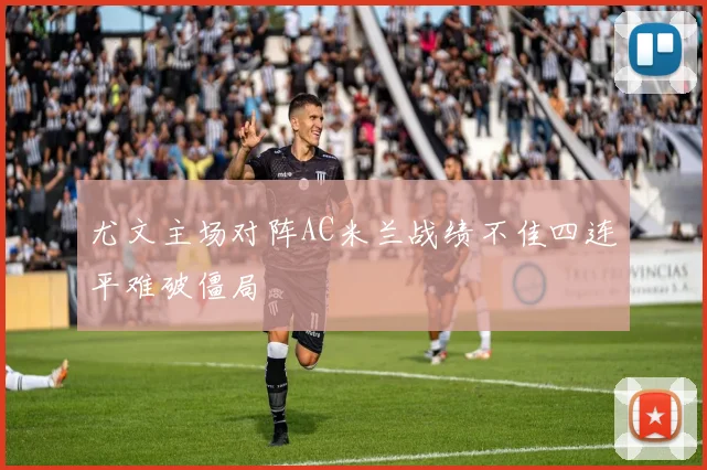 尤文主场对阵AC米兰战绩不佳四连平难破僵局