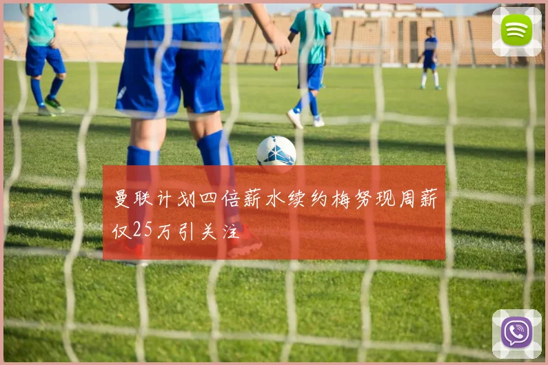 曼联计划四倍薪水续约梅努现周薪仅25万引关注