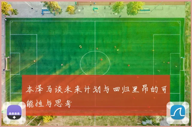 本泽马谈未来计划与回归里昂的可能性与思考
