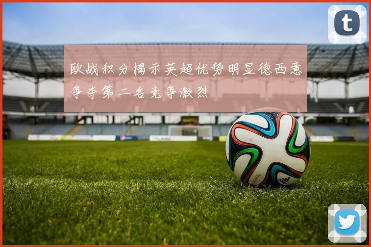 欧战积分揭示英超优势明显德西意争夺第二名竞争激烈