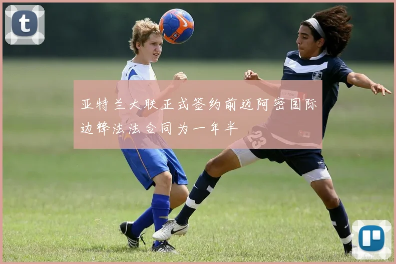 亚特兰大联正式签约前迈阿密国际边锋法法合同为一年半
