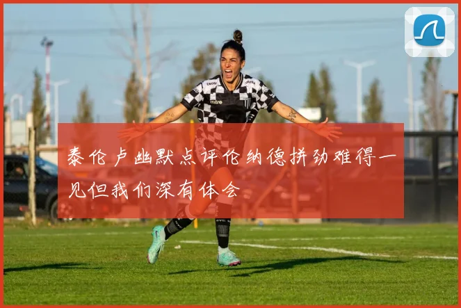 泰伦卢幽默点评伦纳德拼劲难得一见但我们深有体会
