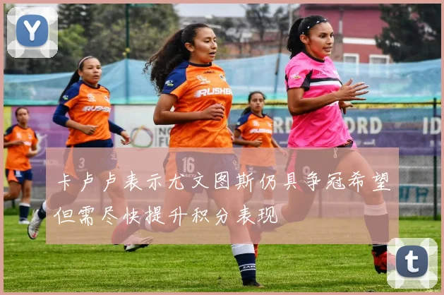 卡卢卢表示尤文图斯仍具争冠希望但需尽快提升积分表现