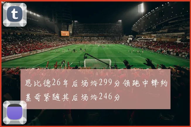 恩比德26年后场均299分领跑中锋约基奇紧随其后场均246分