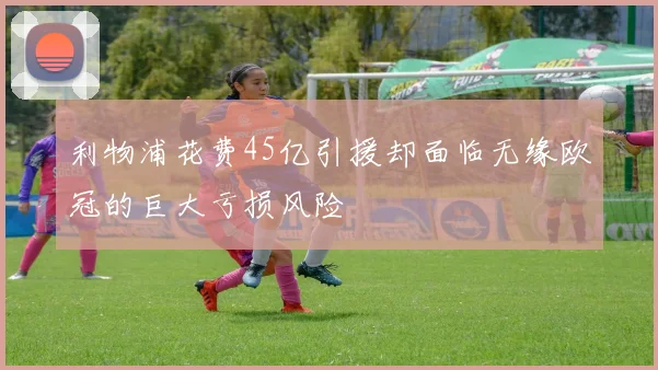 利物浦花费45亿引援却面临无缘欧冠的巨大亏损风险