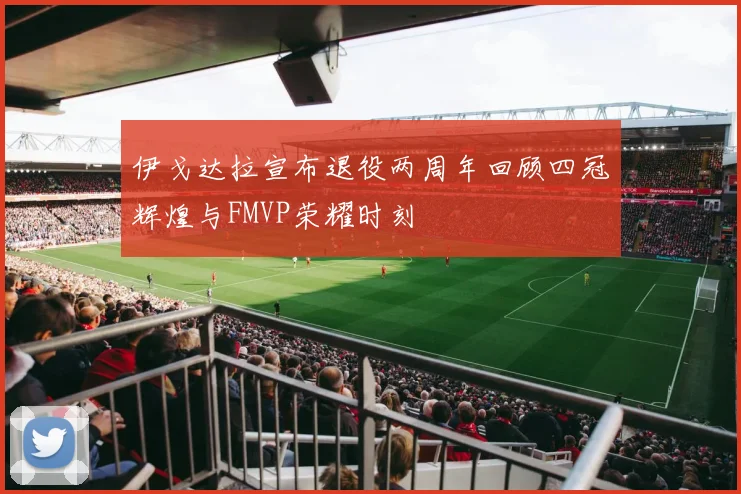 伊戈达拉宣布退役两周年回顾四冠辉煌与FMVP荣耀时刻