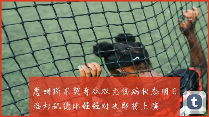 詹姆斯东契奇双双无伤病状态明日洛杉矶德比强强对决即将上演