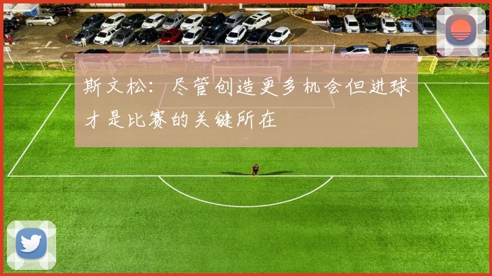 斯文松：尽管创造更多机会但进球才是比赛的关键所在