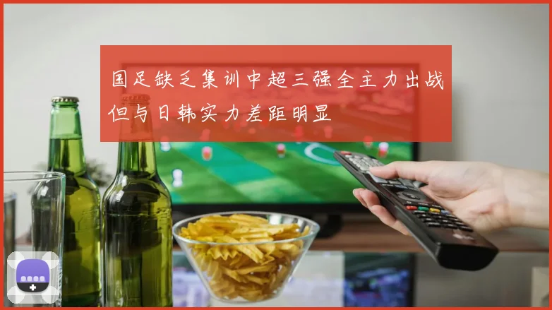国足缺乏集训中超三强全主力出战但与日韩实力差距明显