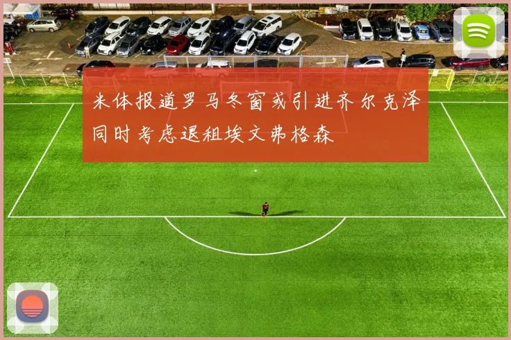 米体报道罗马冬窗或引进齐尔克泽同时考虑退租埃文弗格森
