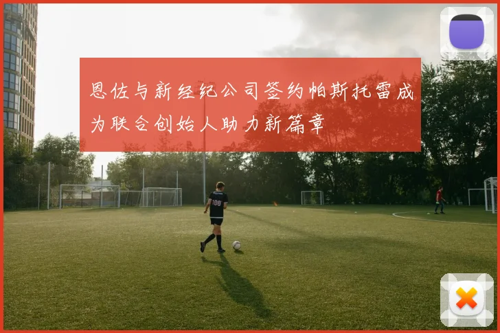 恩佐与新经纪公司签约帕斯托雷成为联合创始人助力新篇章