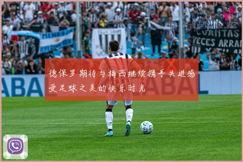德保罗期待与梅西继续携手共进感受足球之美的快乐时光