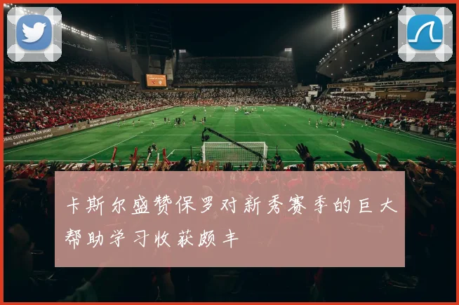 卡斯尔盛赞保罗对新秀赛季的巨大帮助学习收获颇丰