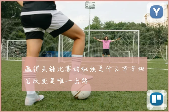 赢得关键比赛的秘诀是什么华子坦言改变是唯一出路
