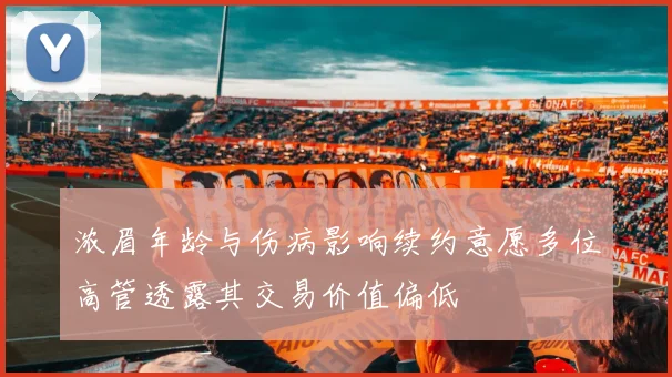 浓眉年龄与伤病影响续约意愿多位高管透露其交易价值偏低