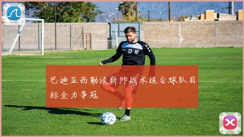 巴迪亚西勒谈新帅战术适合球队目标全力争冠