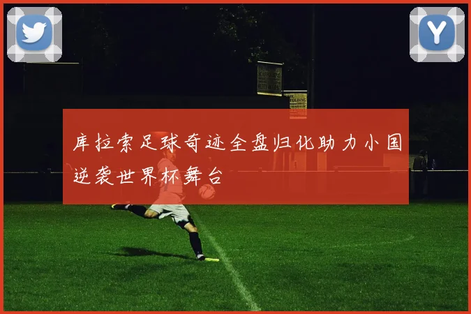 库拉索足球奇迹全盘归化助力小国逆袭世界杯舞台