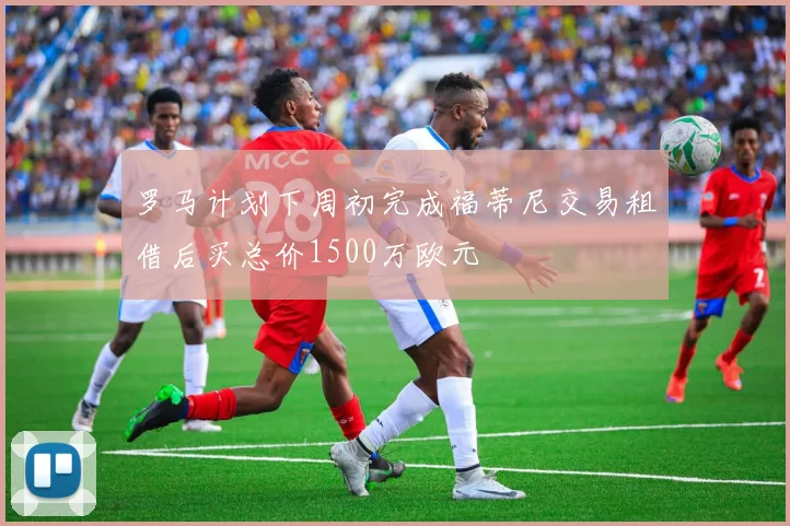 罗马计划下周初完成福蒂尼交易租借后买总价1500万欧元