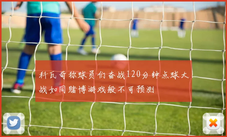 科瓦奇称球员们奋战120分钟点球大战如同赌博游戏般不可预测