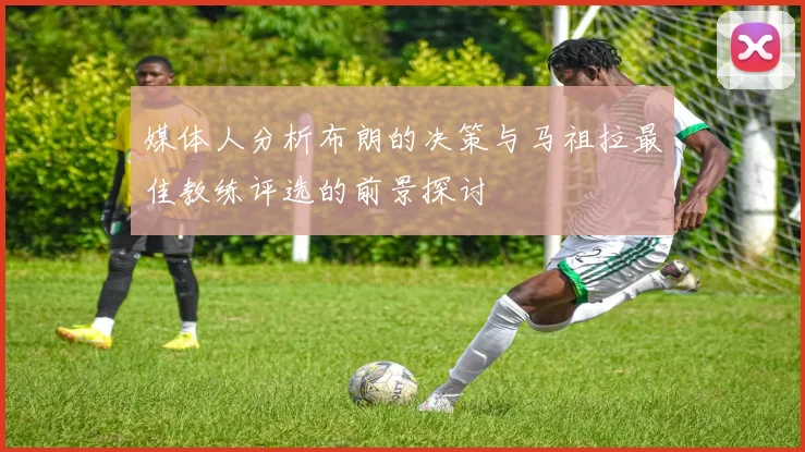媒体人分析布朗的决策与马祖拉最佳教练评选的前景探讨