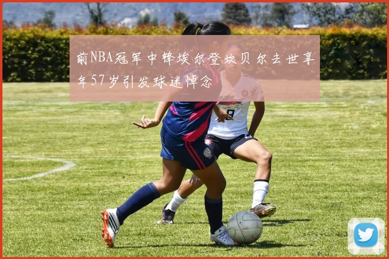 前NBA冠军中锋埃尔登坎贝尔去世享年57岁引发球迷悼念