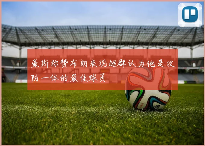 豪斯称赞布朗表现超群认为他是攻防一体的最佳球员