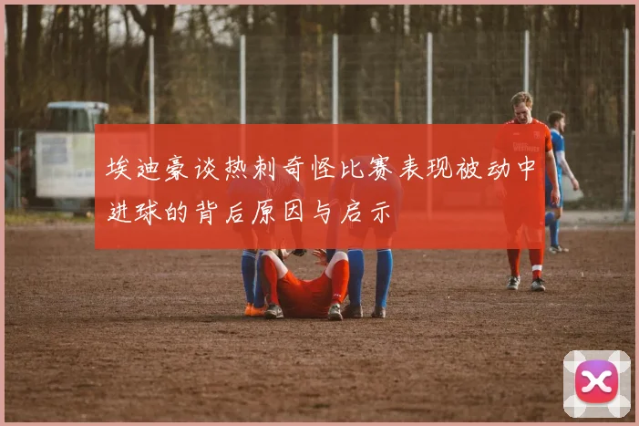 埃迪豪谈热刺奇怪比赛表现被动中进球的背后原因与启示