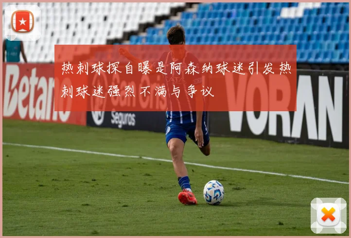 热刺球探自曝是阿森纳球迷引发热刺球迷强烈不满与争议