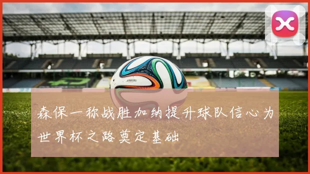 森保一称战胜加纳提升球队信心为世界杯之路奠定基础