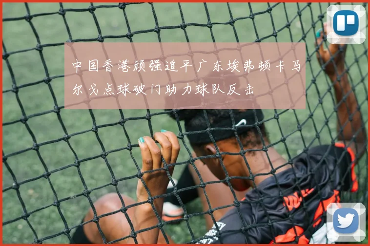 中国香港顽强追平广东埃弗顿卡马尔戈点球破门助力球队反击