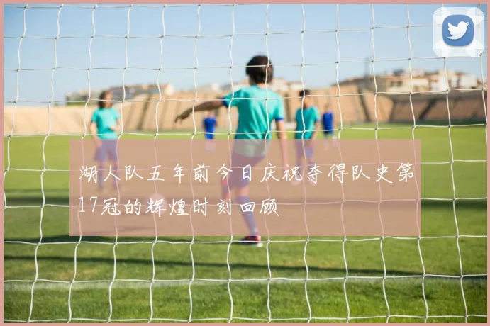 湖人队五年前今日庆祝夺得队史第17冠的辉煌时刻回顾