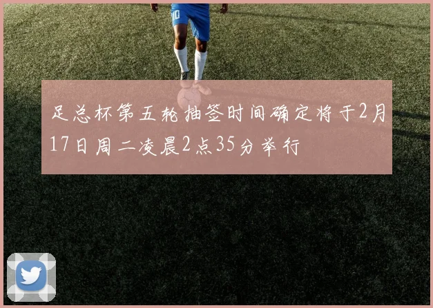 足总杯第五轮抽签时间确定将于2月17日周二凌晨2点35分举行