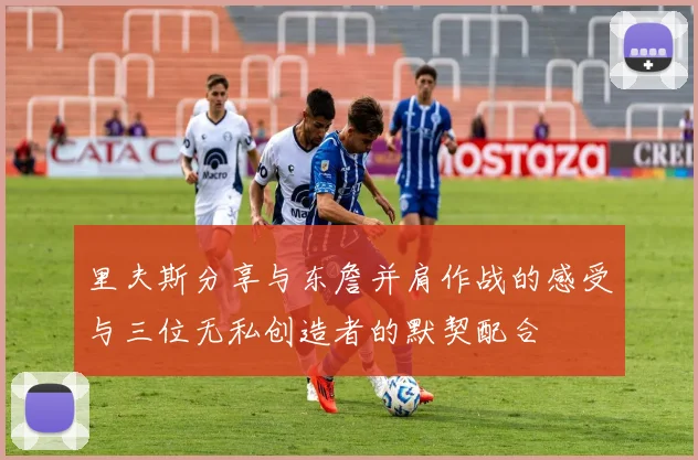 里夫斯分享与东詹并肩作战的感受与三位无私创造者的默契配合