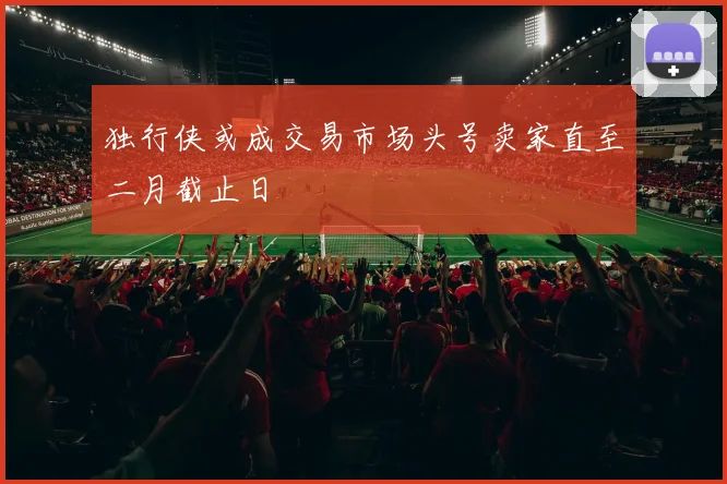 独行侠或成交易市场头号卖家直至二月截止日