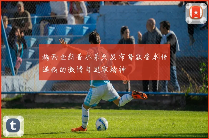梅西全新香水系列发布每款香水传递我的激情与进取精神