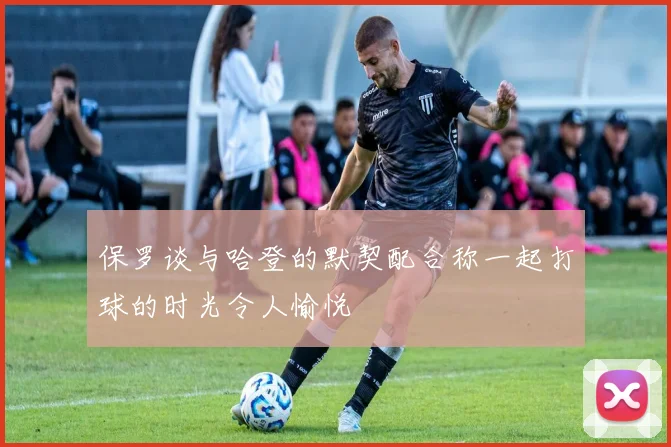 保罗谈与哈登的默契配合称一起打球的时光令人愉悦